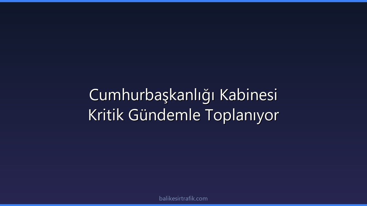 Cumhurbaşkanlığı Kabinesi Kritik Gündemle Toplanıyor