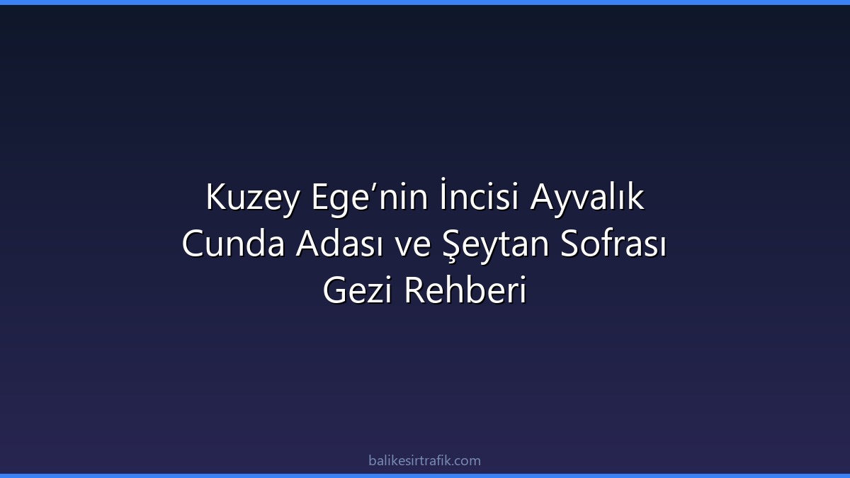 Kuzey Ege’nin İncisi Ayvalık Cunda Adası ve Şeytan Sofrası Gezi Rehberi