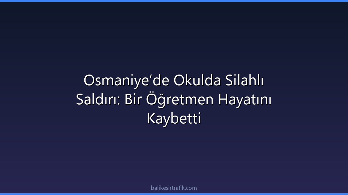 Osmaniye’de Okulda Silahlı Saldırı: Bir Öğretmen Hayatını Kaybetti
