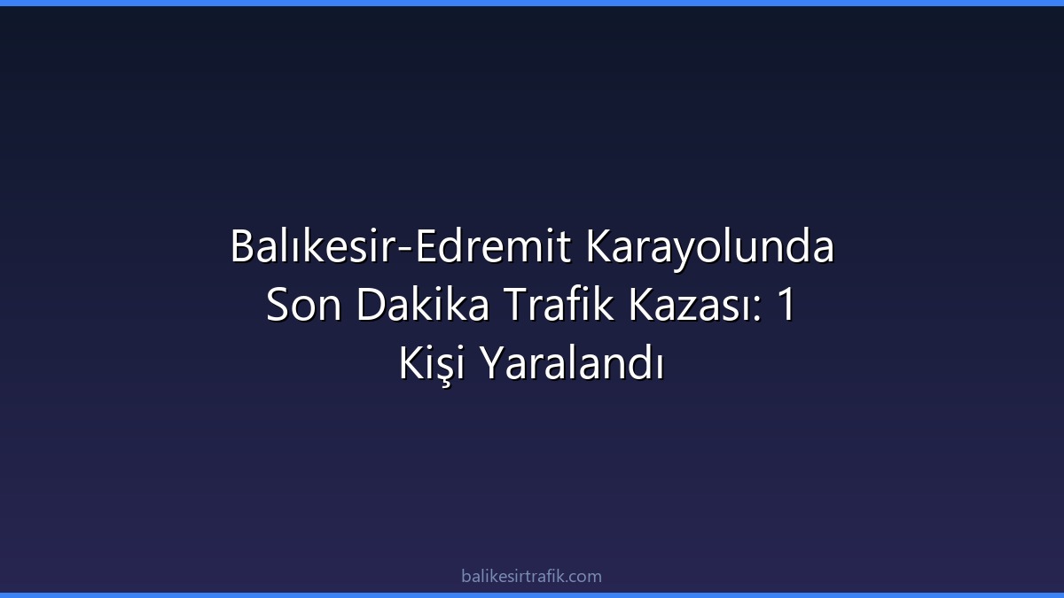Balıkesir-Edremit Karayolunda Son Dakika Trafik Kazası: 1 Kişi Yaralandı