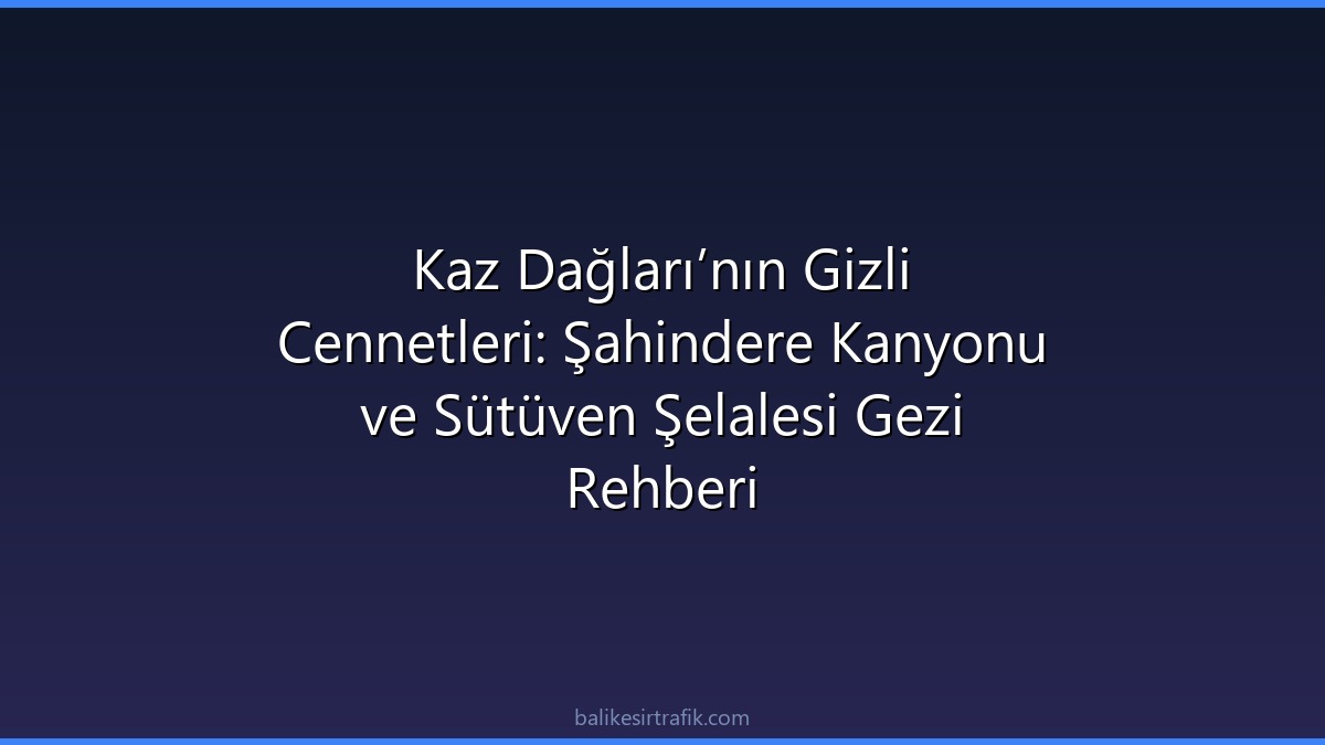 Kaz Dağları’nın Gizli Cennetleri: Şahindere Kanyonu ve Sütüven Şelalesi Gezi Rehberi