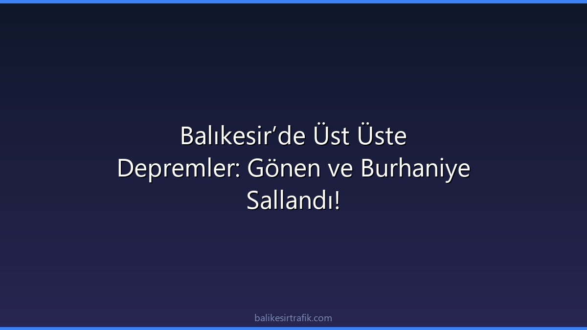 Balıkesir’de Üst Üste Depremler: Gönen ve Burhaniye Sallandı!