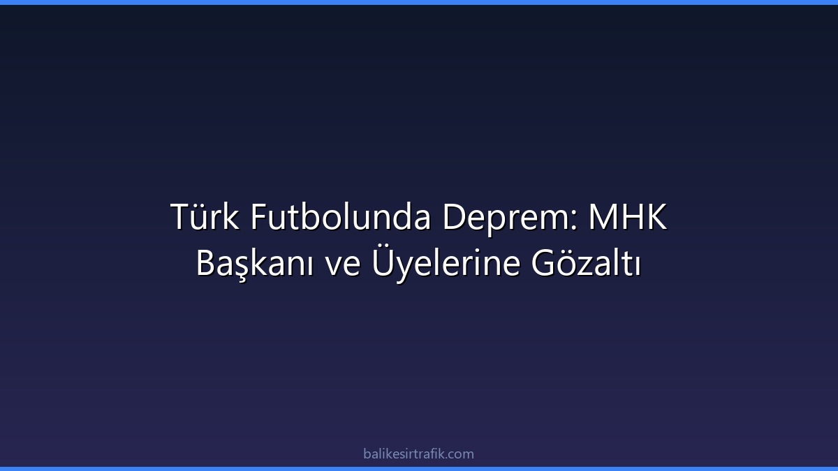 Türk Futbolunda Deprem: MHK Başkanı ve Üyelerine Gözaltı