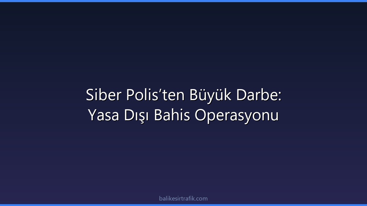 Siber Polis’ten Büyük Darbe: Yasa Dışı Bahis Operasyonu