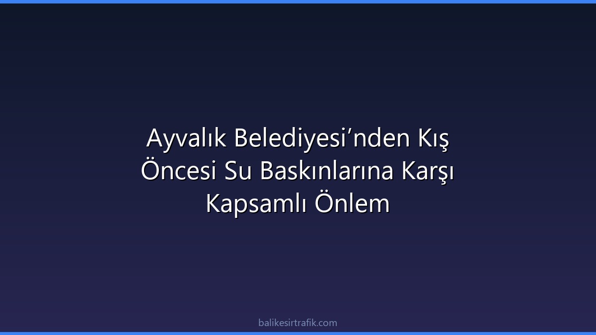 Ayvalık Belediyesi’nden Kış Öncesi Su Baskınlarına Karşı Kapsamlı Önlem