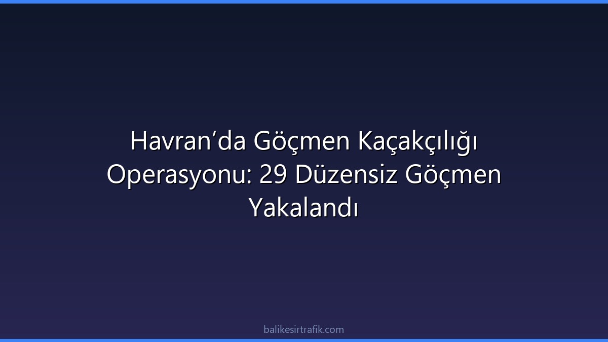 Havran’da Göçmen Kaçakçılığı Operasyonu: 29 Düzensiz Göçmen Yakalandı