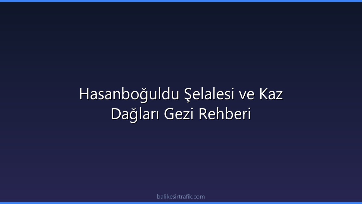 Hasanboğuldu Şelalesi ve Kaz Dağları Gezi Rehberi
