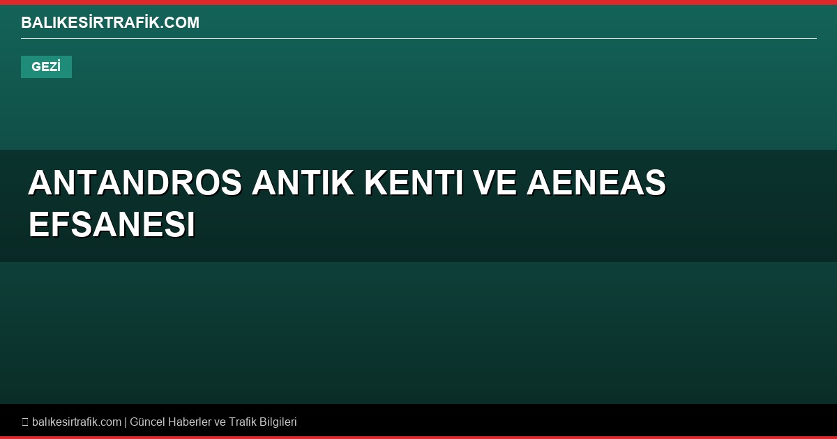 Antandros Antik Kenti ve Aeneas Efsanesi – Edremit
