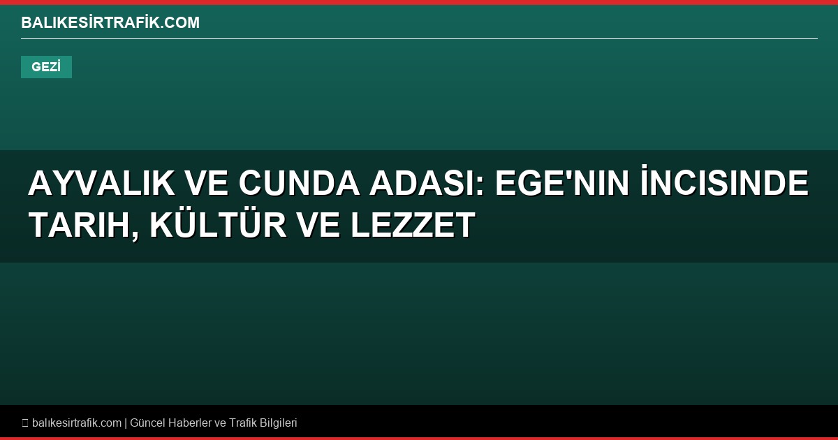 Ayvalık ve Cunda Adası: Ege’nin İncisinde Tarih, Kültür ve Lezzet Dolu Bir Rota