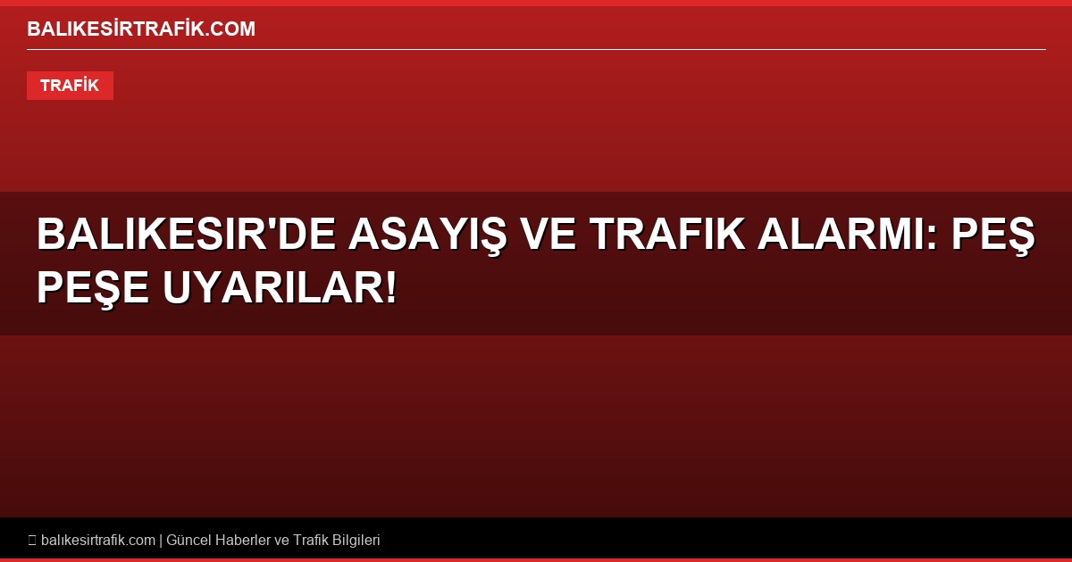 Balıkesir’de Son Dakika Asayiş ve Trafik Alarmı: Peş Peşe Uyarılar!