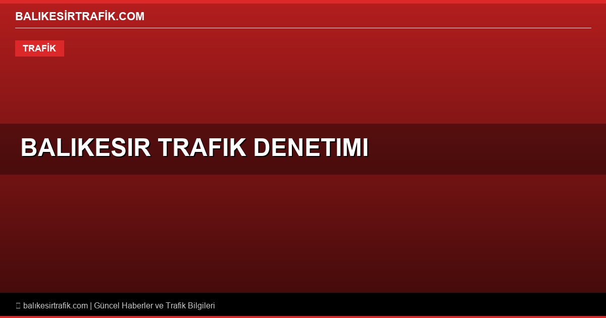 Balıkesir’de Ekim Ayı Trafik ve Asayiş Şoku: Binlerce Araç Trafikten Men Edildi!