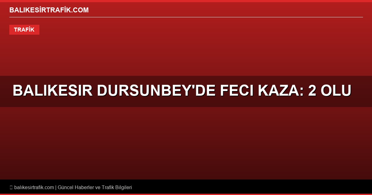 Balıkesir Dursunbey’de Katliam Gibi Kaza: 2 Kişi Hayatını Kaybetti