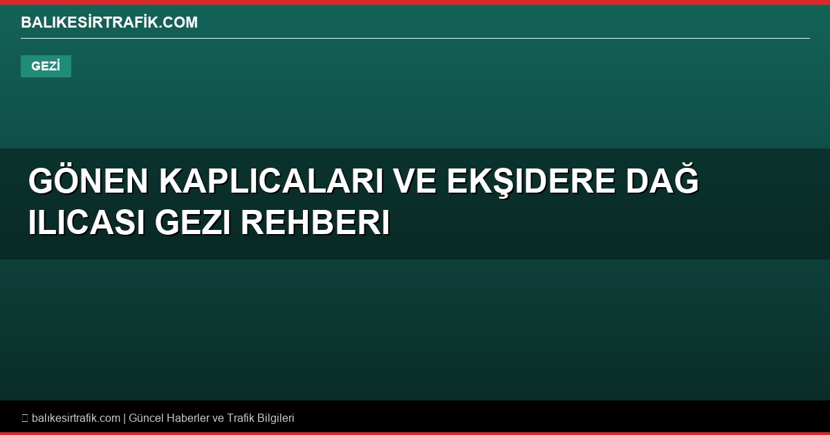 Gönen Kaplıcaları ve Ekşidere Dağ Ilıcası Gezi Rehberi: Balıkesir'in 3.000 Yıllık Termal Cenneti
