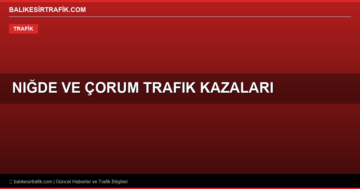 Niğde ve Çorum’dan Acı Haberler Peş Peşe Geldi: 5 Ekim Türkiye Trafik Kazaları Bilançosu ve Balıkesir İçin Kritik Uyarılar