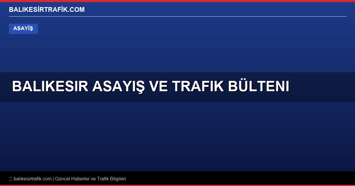 Balıkesir Asayiş ve Trafik Bülteni: 523 Milyonluk Dolandırıcılık Operasyonu ve Savaştepe’de Kaza