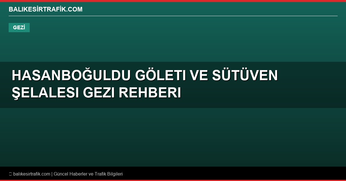 Hasanboğuldu Göleti ve Sütüven Şelalesi Gezi Rehberi: Efsanelerle Dolu Doğa Harikası