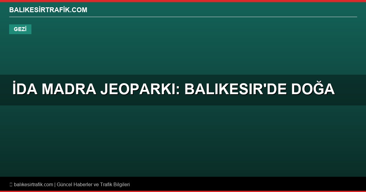 İda Madra Jeoparkı: Balıkesir’in Doğal ve Jeolojik Mirası