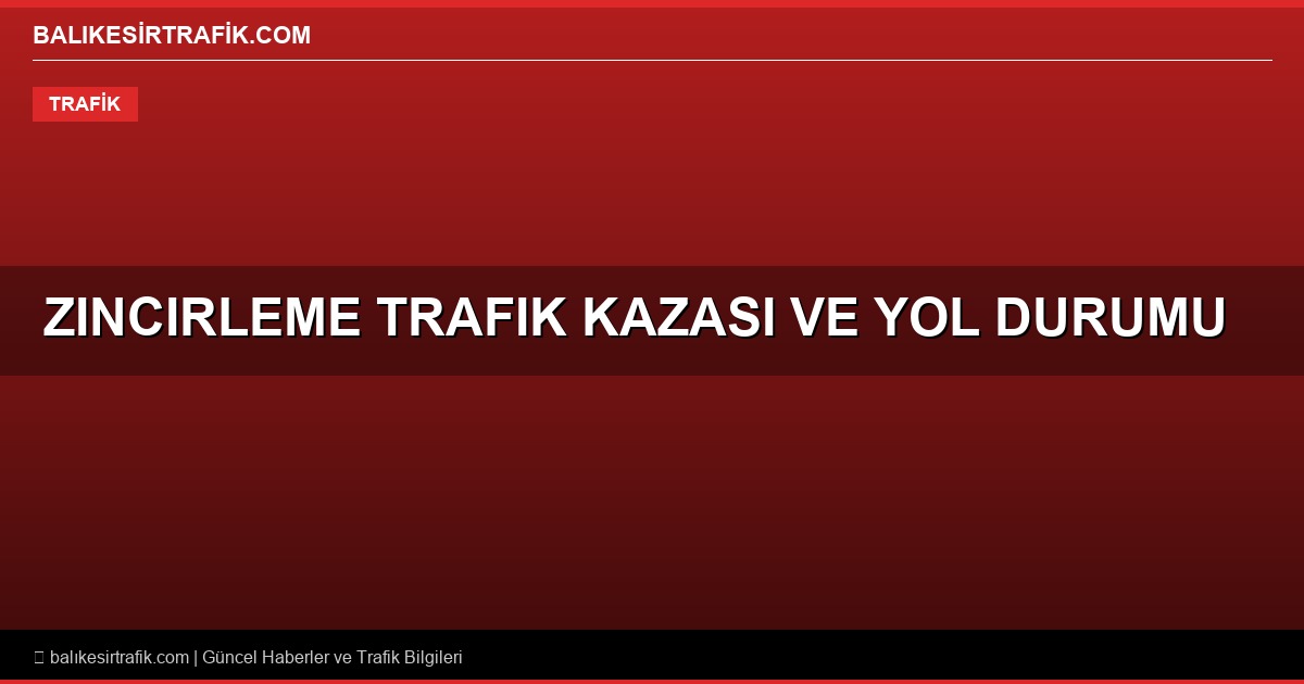 Korkutan Zincirleme Kaza ve Balıkesir Yol Durumu Uyarıları