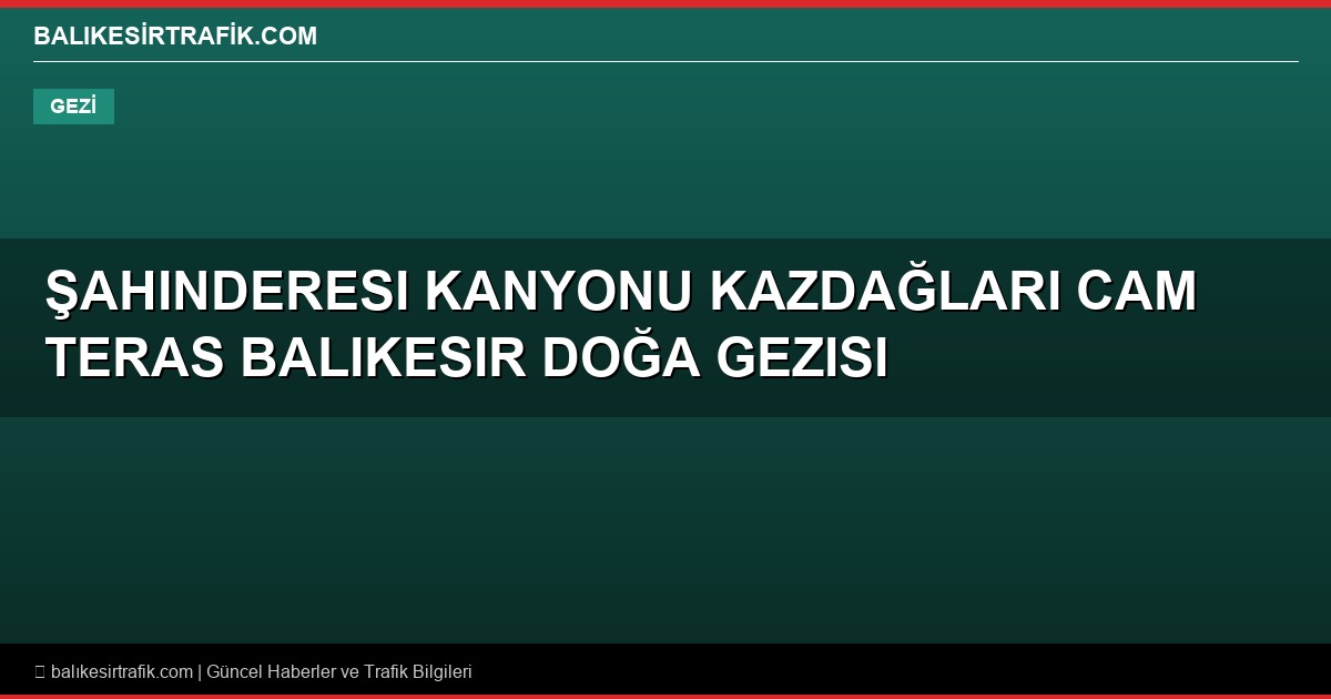 Şahinderesi Kanyonu ve Kazdağları Cam Teras: Doğanın Kalbine Yolculuk