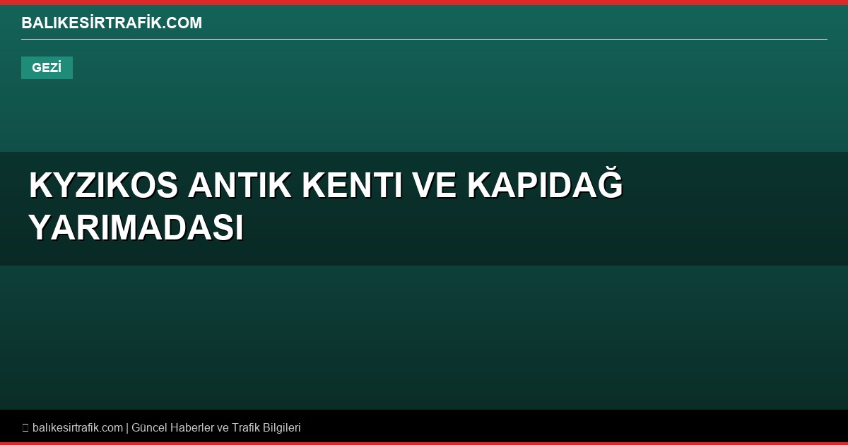 Kyzikos Antik Kenti ve Kapıdağ Yarımadası: Erdek’te Tarih ve Doğanın Buluşması