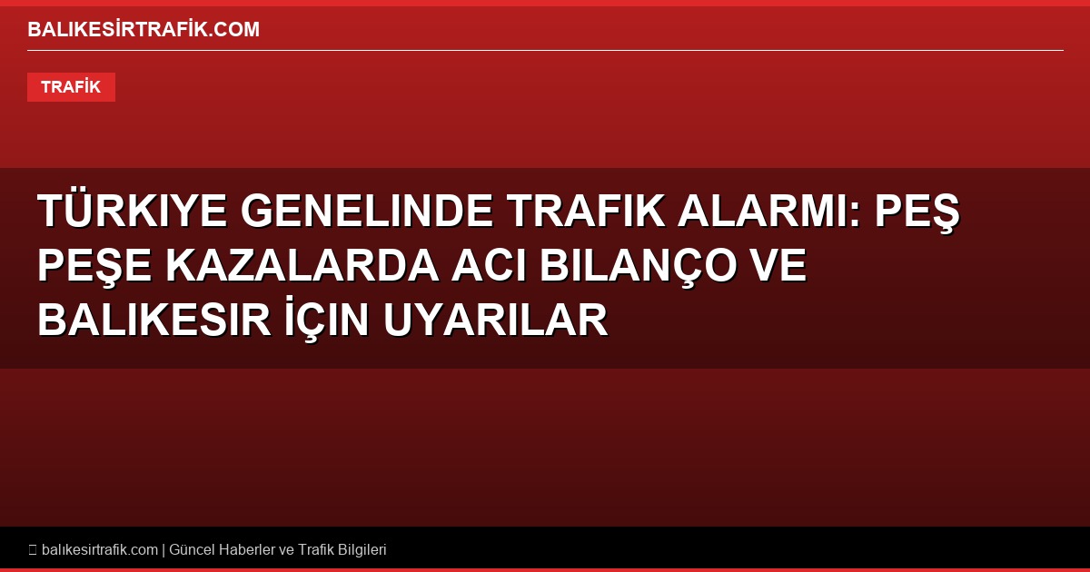 Türkiye Genelinde Trafik Alarmı: Peş Peşe Kazalarda Acı Bilanço ve Balıkesir İçin Uyarılar