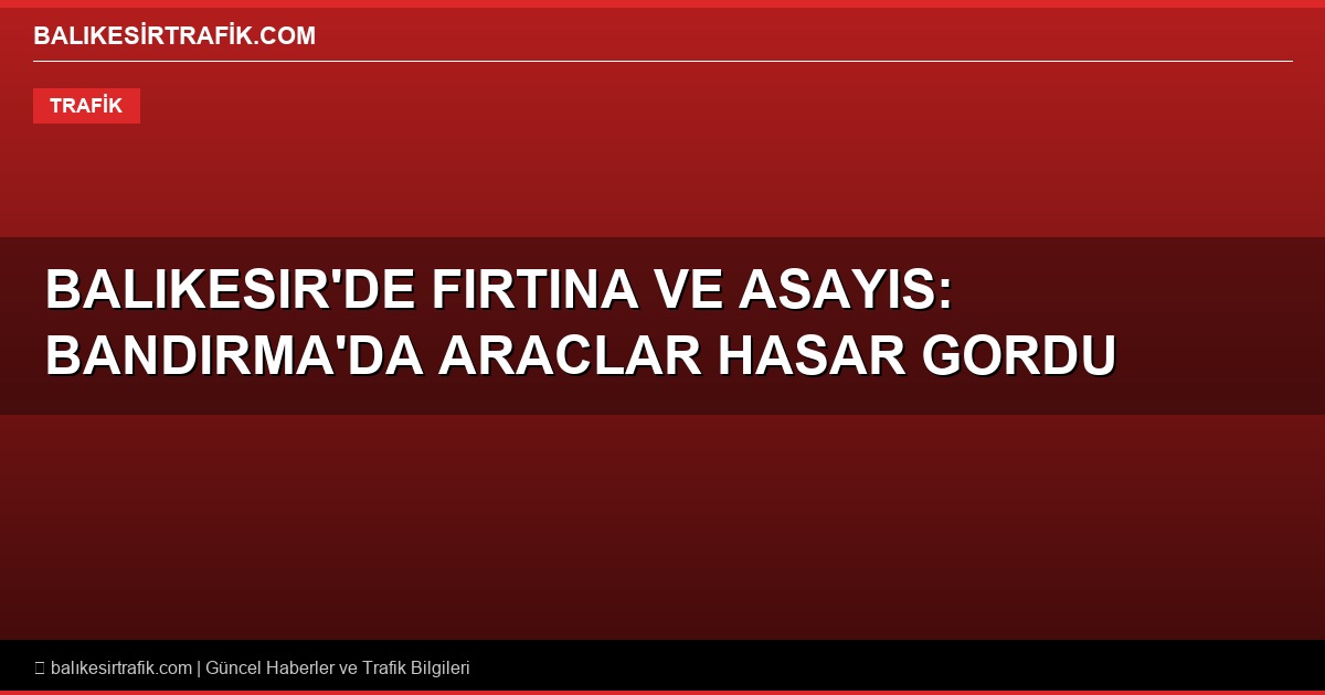 Balikesir’de Firtina ve Asayis: Bandirma’da Araclar Hasar Gordu, Narkotik Operasyonlari Hiz Kesmedi