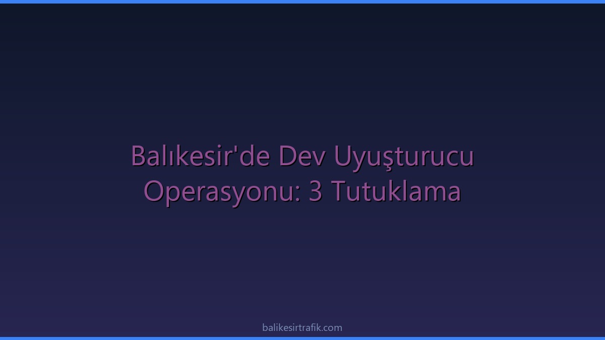 Balıkesir'de Zehir Tacirlerine Ağır Darbe: Dev Operasyonda 3 Tutuklama