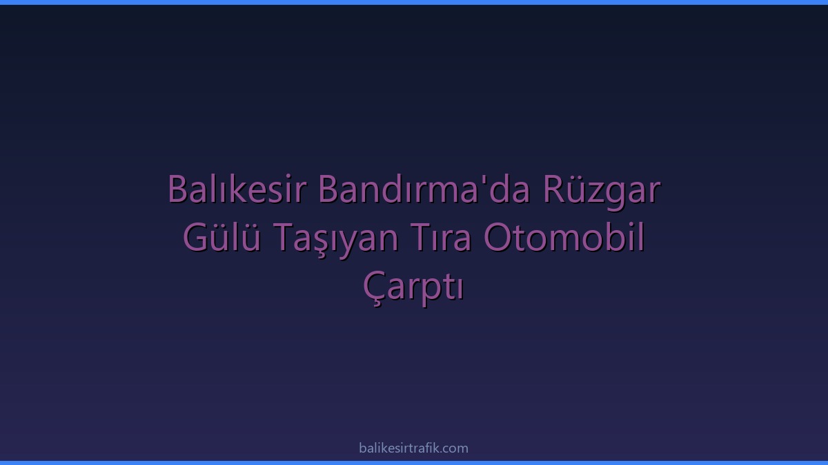Balıkesir Bandırma'da Rüzgar Gülü Taşıyan Tıra Otomobil Çarptı