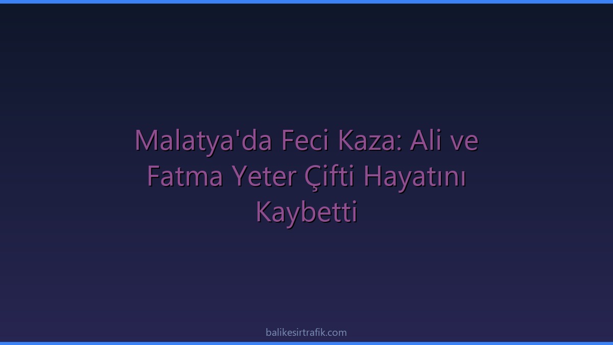 Malatya'da Feci Kaza: Ali ve Fatma Yeter Çifti Hayatını Kaybetti