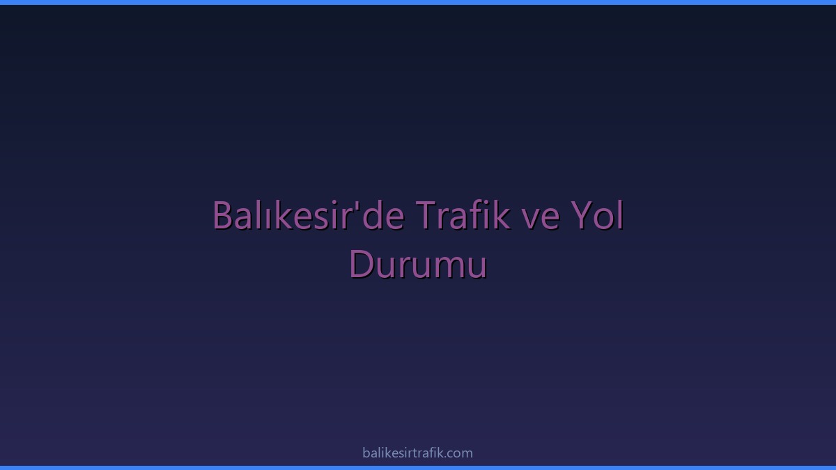 Balıkesir'de Trafik ve Yol Durumu: Meteorolojiden Sağanak Yağış Uyarısı ve Kapanan Yollar