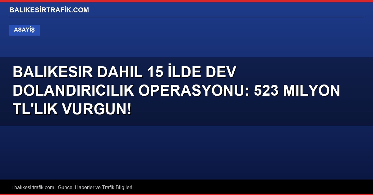 Balıkesir Dahil 15 İlde Dev Dolandırıcılık Operasyonu: 523 Milyon TL’lik Vurgun!