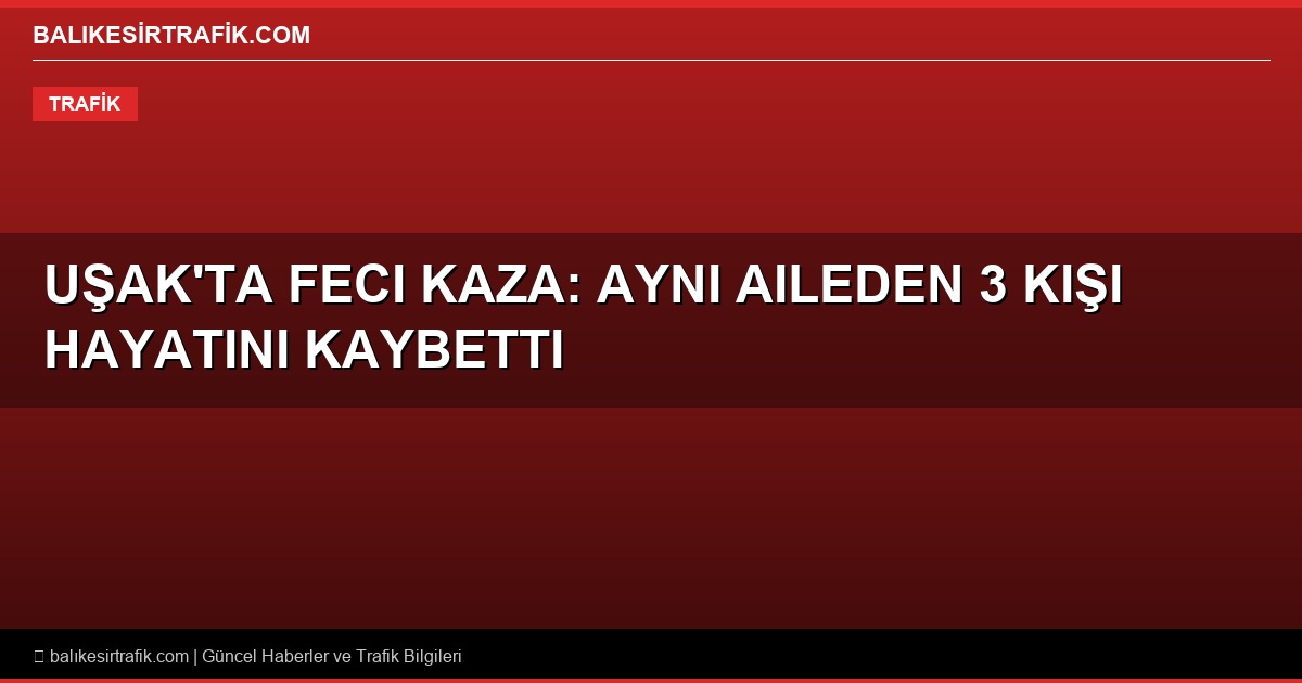 Uşak’ta Feci Kaza: Aynı Aileden 3 Kişi Hayatını Kaybetti