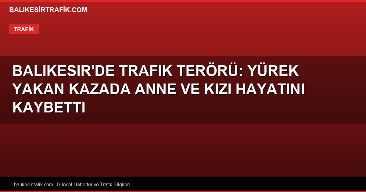 Balıkesir’de Trafik Terörü: Yürek Yakan Kazada Anne ve Kızı Hayatını Kaybetti