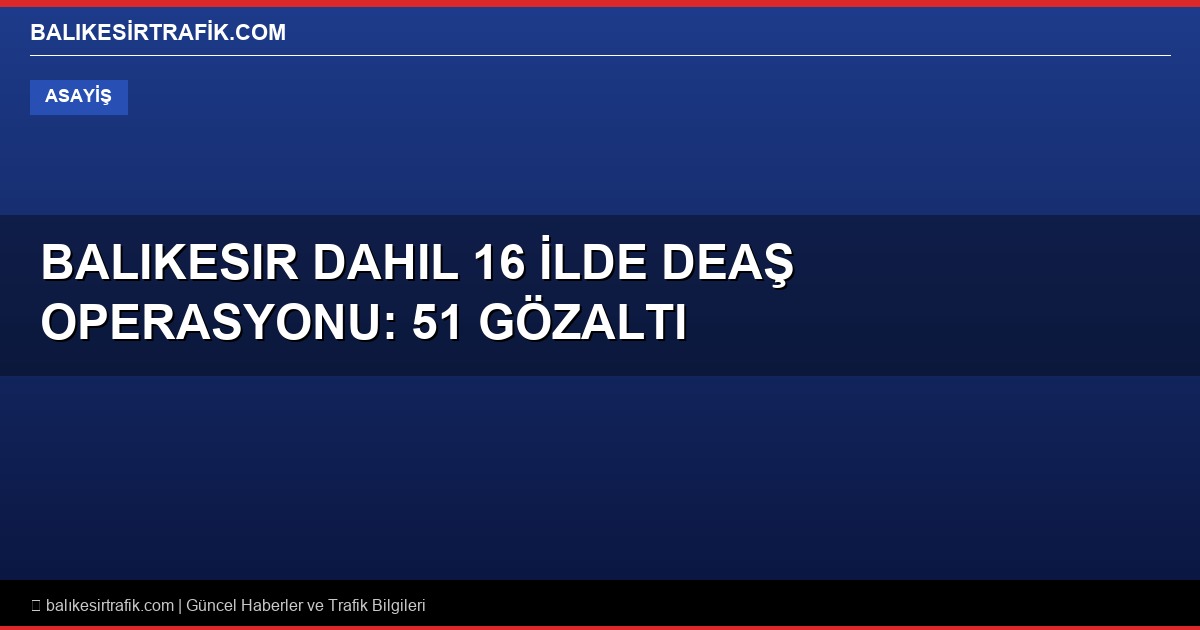 Balıkesir Dahil 16 İlde DEAŞ Operasyonu: 51 Gözaltı