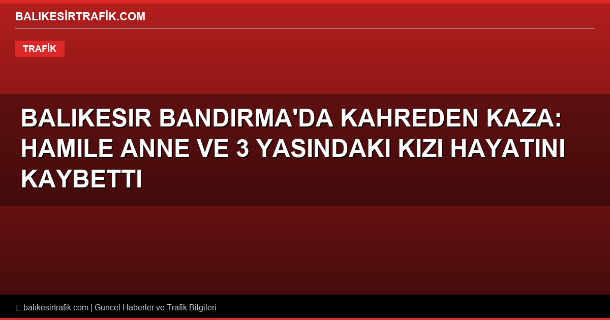 Balikesir Bandirma’da Kahreden Kaza: Hamile Anne ve 3 Yasindaki Kizi Hayatini Kaybetti