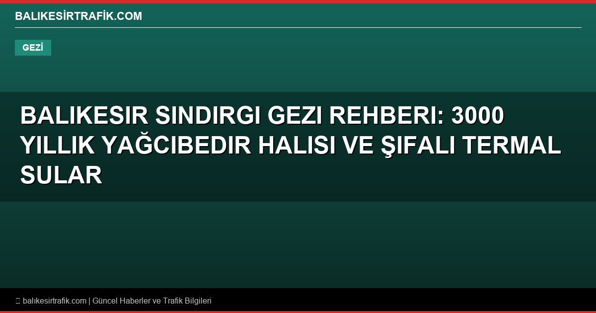 Balıkesir Sındırgı Gezi Rehberi: 3000 Yıllık Yağcıbedir Halısı ve Şifalı Termal Sular